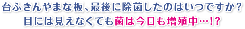 台ふきんやまな板、最後に除菌したのはいつですか?目には見えなくても菌は今日も増殖中…!?
