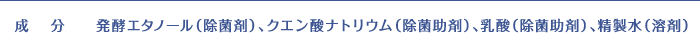 成分:発酵エタノール(除菌剤)、クエン酸ナトリウム(除菌助剤)、乳酸(除菌助剤)、精製水(溶剤)