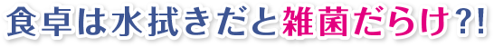 食卓は水拭きだと雑菌だらけ?!