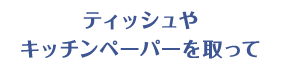 ティッシュやキッチンペーパーを取って