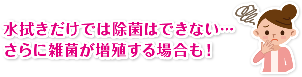 水拭きだけでは除菌はできない…さらに雑菌が増殖する場合も!