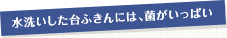 水洗いした台ふきんには、菌がいっぱい