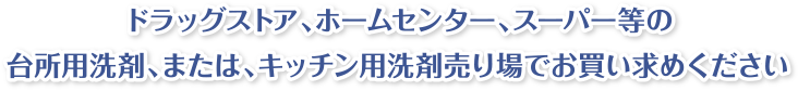 ドラッグストア、ホームセンター、スーパー等の台所用洗剤、または、キッチン用洗剤売り場でお買い求めください